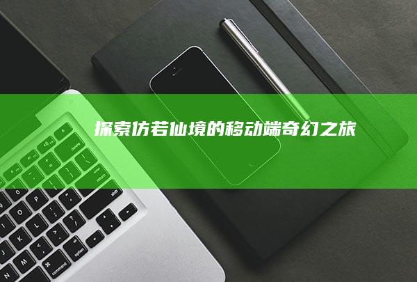 探索仿若仙境的移动端奇幻之旅